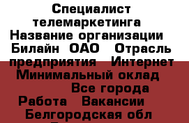 Специалист телемаркетинга › Название организации ­ Билайн, ОАО › Отрасль предприятия ­ Интернет › Минимальный оклад ­ 33 000 - Все города Работа » Вакансии   . Белгородская обл.,Белгород г.